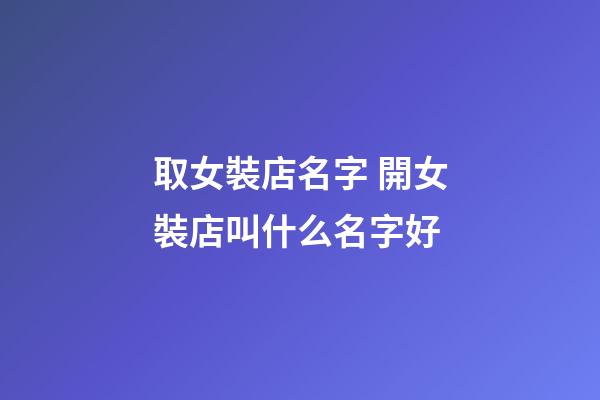 取女裝店名字 開女裝店叫什么名字好-第1張-店鋪起名-玄機派